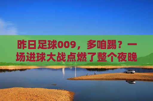 昨日足球009,多咱踢?一场进球大战点燃了整个夜晚!
