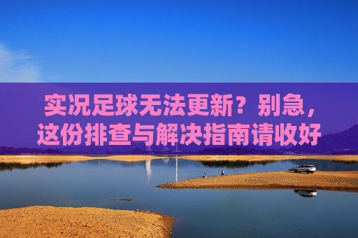 实况足球无法更新？别急，这份排查与解决指南请收好