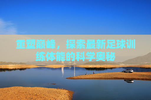 重塑巅峰，探索最新足球训练体能的科学奥秘