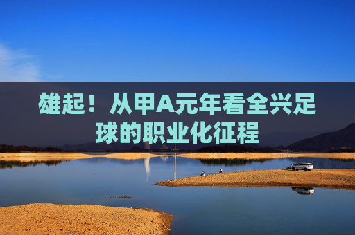 雄起！从甲A元年看全兴足球的职业化征程