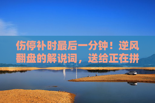 伤停补时最后一分钟!逆风翻盘的解说词,送给正在拼搏的你!