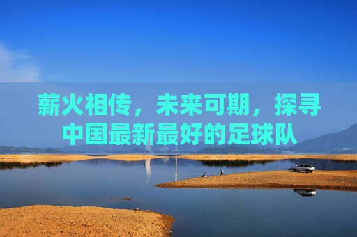 薪火相传,未来可期,探寻中国最新最好的足球队