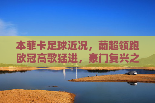 本菲卡足球近况,葡超领跑欧冠高歌猛进,豪门复兴之路势不可挡