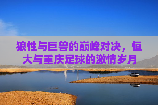 狼性与巨兽的巅峰对决,恒大与重庆足球的激情岁月