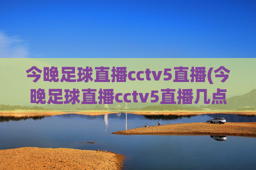 今晚足球直播cctv5直播(今晚足球直播cctv5直播几点)