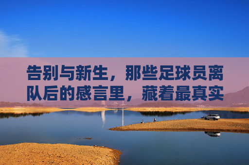 告别与新生,那些足球员离队后的感言里,藏着最真实的足球人生