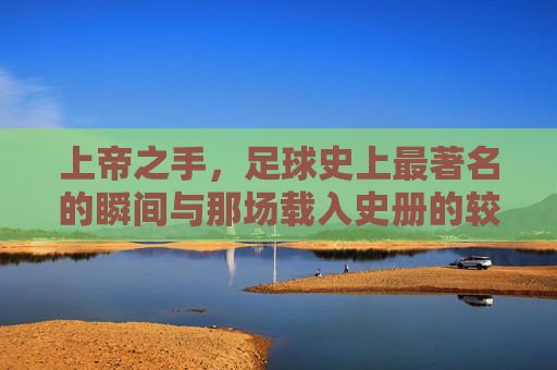 上帝之手，足球史上最著名的瞬间与那场载入史册的较量