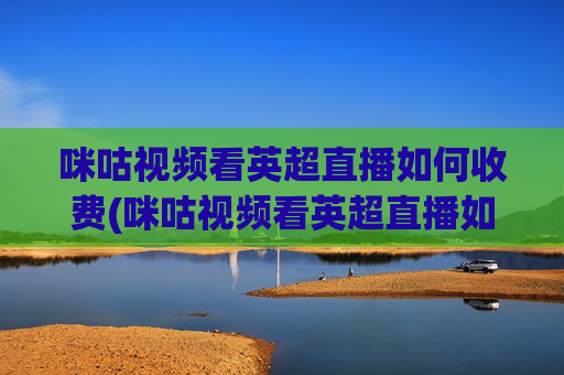 咪咕视频看英超直播如何收费(咪咕视频看英超直播如何收费啊)
