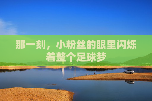 那一刻,小粉丝的眼里闪烁着整个足球梦