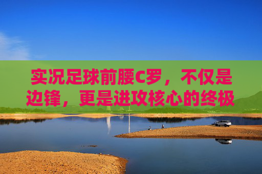 实况足球前腰C罗,不仅是边锋,更是进攻核心的终极答案
