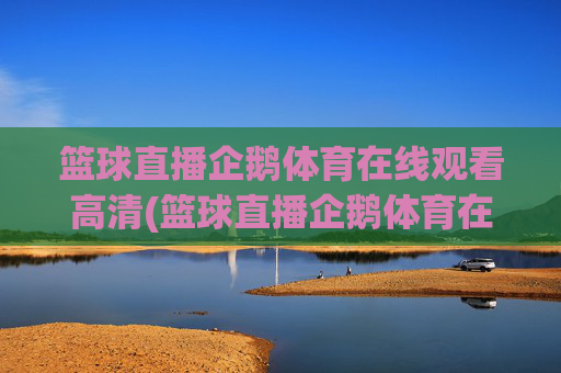 篮球直播企鹅体育在线观看高清(篮球直播企鹅体育在线观看高清视频)