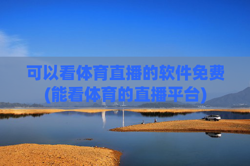 可以看体育直播的软件免费(能看体育的直播平台)