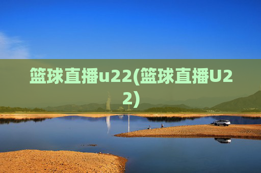 篮球直播u22(篮球直播U22)