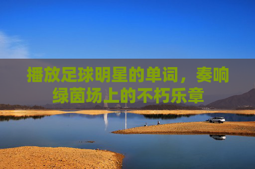 播放足球明星的单词，奏响绿茵场上的不朽乐章