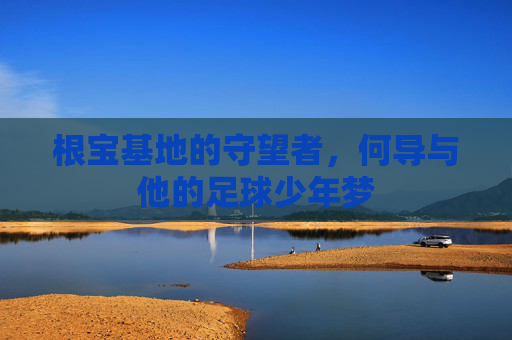 根宝基地的守望者，何导与他的足球少年梦