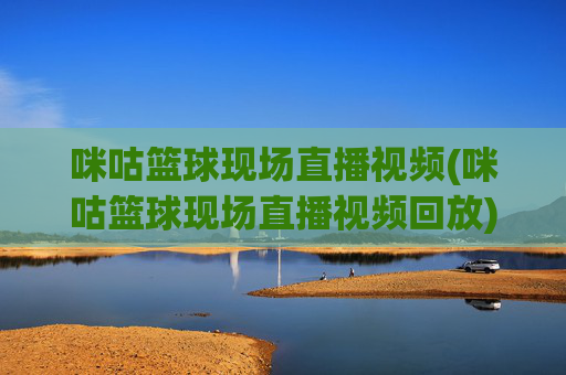 咪咕篮球现场直播视频(咪咕篮球现场直播视频回放)
