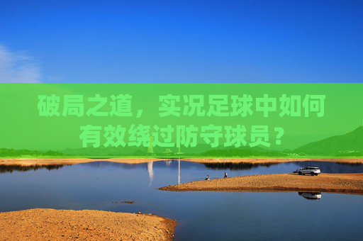破局之道,实况足球中如何有效绕过防守球员?