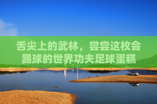 舌尖上的武林,尝尝这枚会踢球的世界功夫足球蛋糕