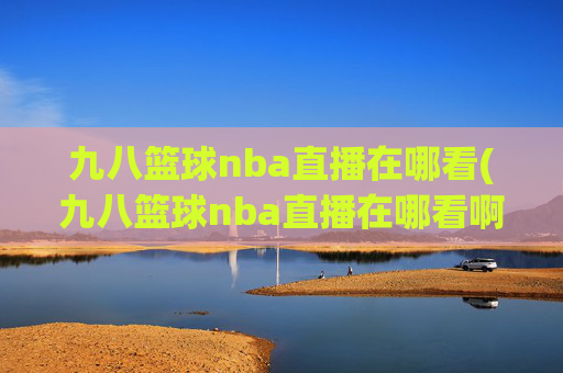 九八篮球nba直播在哪看(九八篮球nba直播在哪看啊)