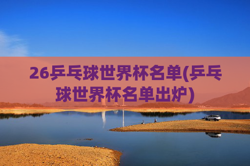26乒乓球世界杯名单(乒乓球世界杯名单出炉)