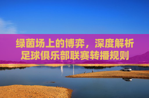 绿茵场上的博弈，深度解析足球俱乐部联赛转播规则