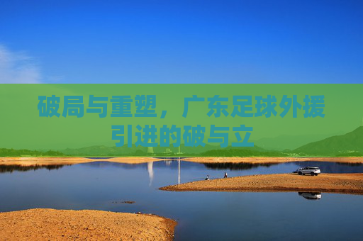 破局与重塑,广东足球外援引进的破与立