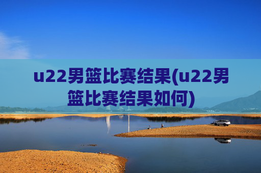 u22男篮比赛结果(u22男篮比赛结果如何)