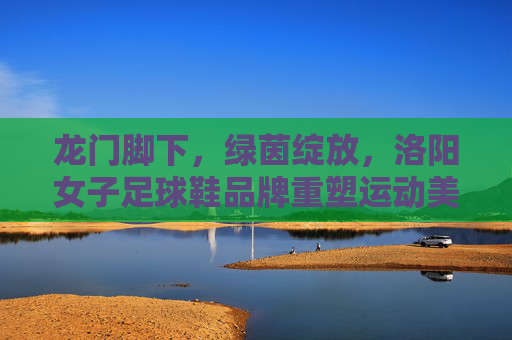 龙门脚下,绿茵绽放,洛阳女子足球鞋品牌重塑运动美学