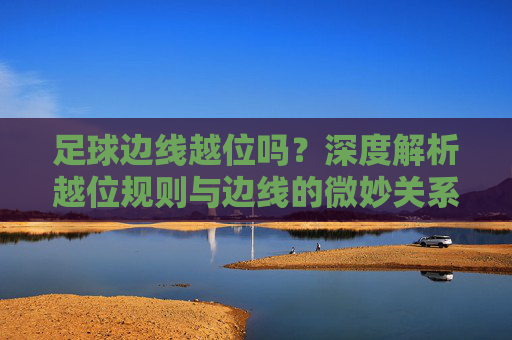 足球边线越位吗?深度解析越位规则与边线的微妙关系