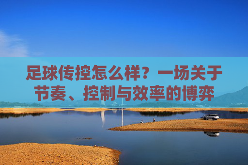 足球传控怎么样？一场关于节奏、控制与效率的博弈