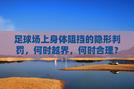 足球场上身体阻挡的隐形判罚，何时越界，何时合理？