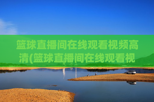篮球直播间在线观看视频高清(篮球直播间在线观看视频高清版)