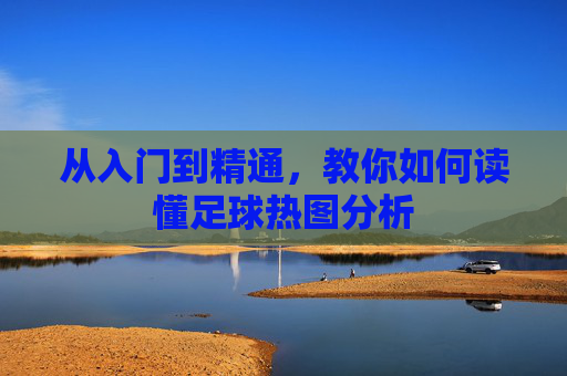 从入门到精通，教你如何读懂足球热图分析