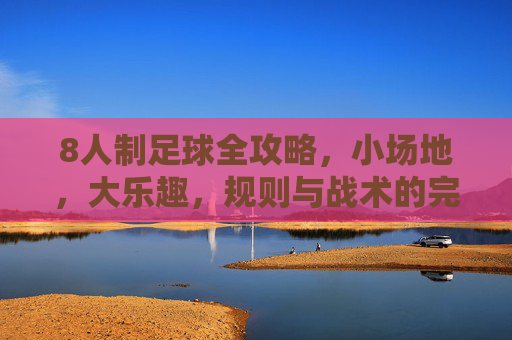 8人制足球全攻略,小场地,大乐趣,规则与战术的完美平衡