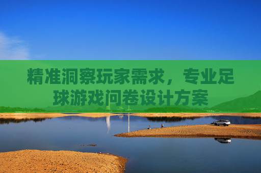 精准洞察玩家需求,专业足球游戏问卷设计方案