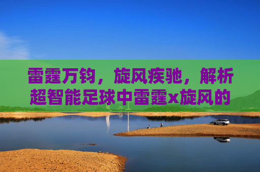 雷霆万钧,旋风疾驰,解析超智能足球中雷霆x旋风的战术艺术与羁绊