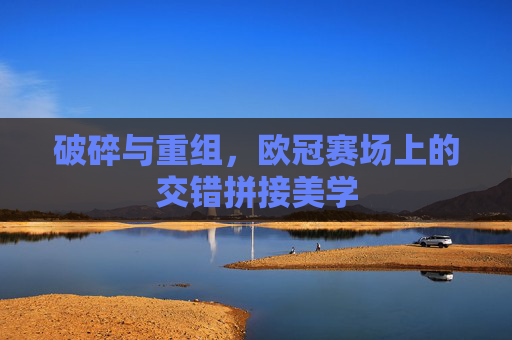 破碎与重组，欧冠赛场上的交错拼接美学