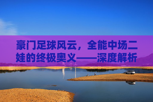 豪门足球风云,全能中场二娃的终极奥义——深度解析托马斯·穆勒的战术价值