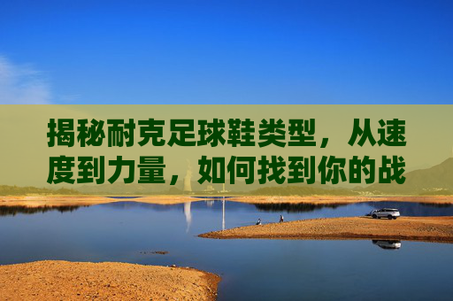 揭秘耐克足球鞋类型，从速度到力量，如何找到你的战靴？