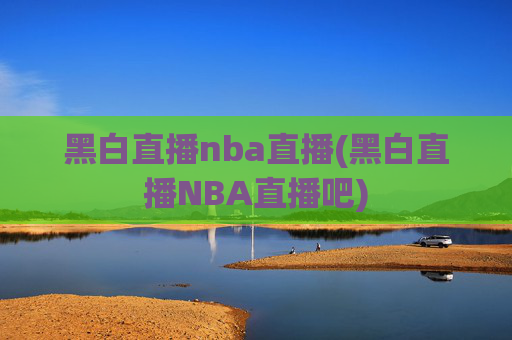 黑白直播nba直播(黑白直播NBA直播吧)