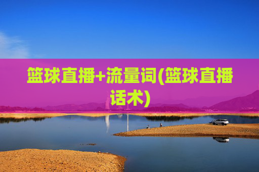 篮球直播+流量词(篮球直播话术)