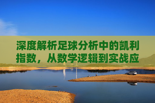 深度解析足球分析中的凯利指数,从数学逻辑到实战应用