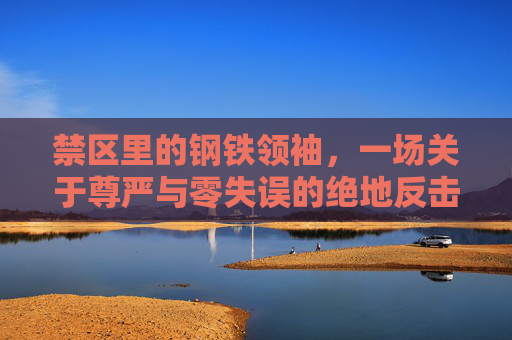 禁区里的钢铁领袖,一场关于尊严与零失误的绝地反击