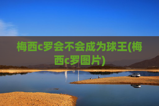 梅西c罗会不会成为球王(梅西c罗图片)