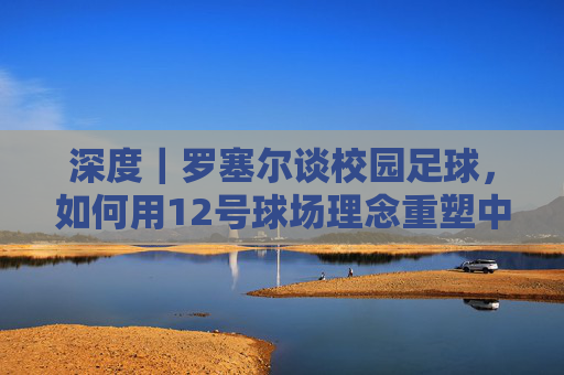 深度|罗塞尔谈校园足球,如何用12号球场理念重塑中国足球根基