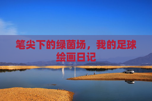 笔尖下的绿茵场,我的足球绘画日记