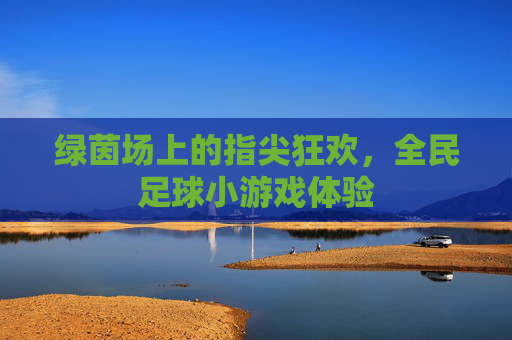 绿茵场上的指尖狂欢,全民足球小游戏体验