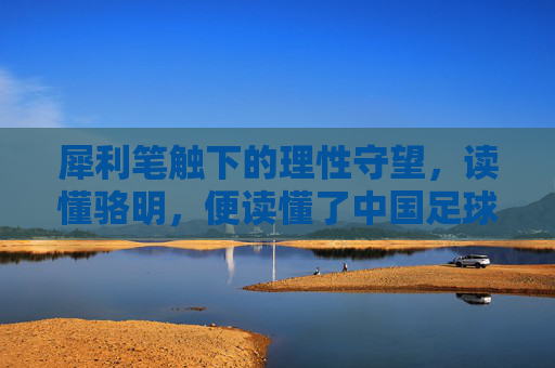 犀利笔触下的理性守望,读懂骆明,便读懂了中国足球的江湖