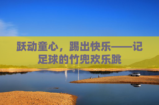 跃动童心,踢出快乐——记足球的竹兜欢乐跳
