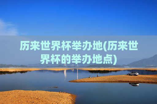 历来世界杯举办地(历来世界杯的举办地点)